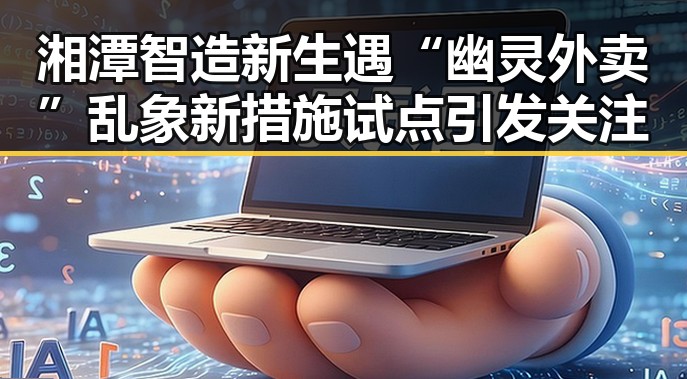 湘潭智造新生遇“幽灵外卖”乱象新措施试点引发关注
