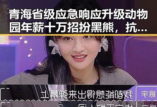 青海省级应急响应升级动物园年薪十万招扮黑熊，抗震救灾指挥部启动应急机制