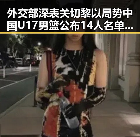 外交部深表关切黎以局势 中国U17男篮公布14人名单引发吃瓜热议