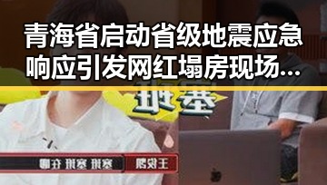 青海省启动省级地震应急响应引发网红塌房现场连环反转