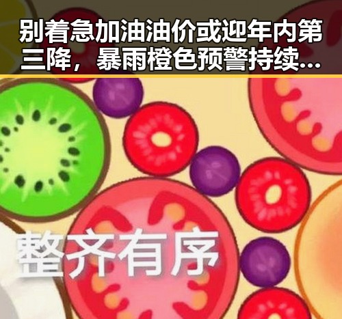 别着急加油油价或迎年内第三降，暴雨橙色预警持续多地发生超警洪水