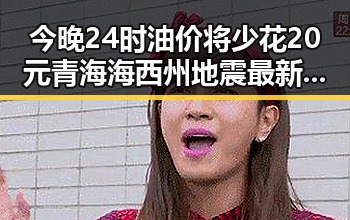 今晚24时油价将少花20元青海海西州地震最新研判余震持续引发关注