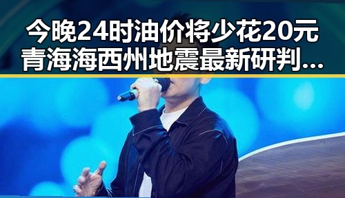今晚24时油价将少花20元青海海西州地震最新研判余震持续引发关注