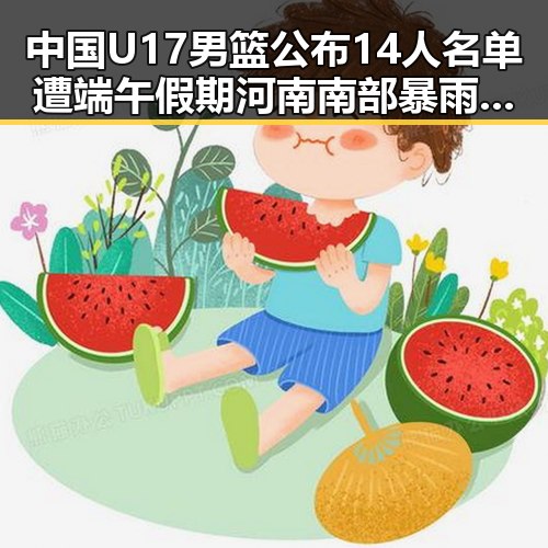 中国U17男篮公布14人名单遭端午假期河南南部暴雨影响实锤引热议