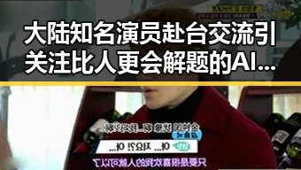 大陆知名演员赴台交流引关注比人更会解题的AI成为新话题黑料正能量
