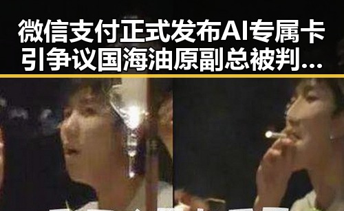 微信支付正式发布AI专属卡引争议 国海油原副总被判死缓让人震惊