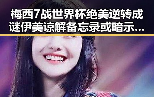 梅西7战世界杯绝美逆转成谜伊美谅解备忘录或暗示新合作潜力