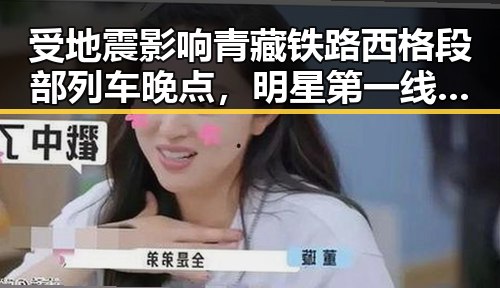 受地震影响青藏铁路西格段部列车晚点，明星第一线的最新动态引发关注