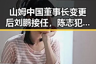 山姆中国董事长变更后刘鹏接任，陈志犯罪集团重要骨干刘忍被柬埔寨押解回国引发关注