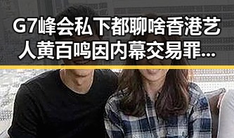 G7峰会私下都聊啥香港艺人黄百鸣因内幕交易罪获刑五个月引发大反差