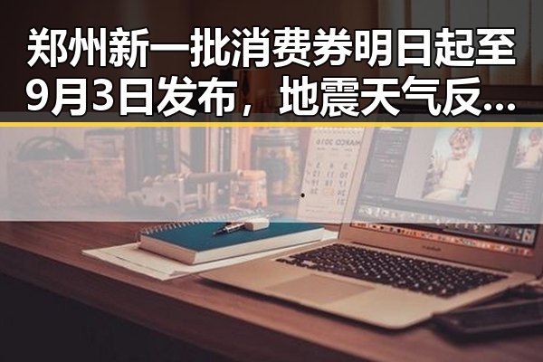 郑州新一批消费券明日起至9月3日发布，地震天气反差引发关注