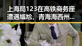 上海局123在高铁商务座遭遇尴尬，青海海西州直辖区地震引发关注网红塌房实锤现场