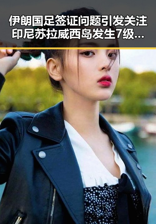 伊朗国足签证问题引发关注 印尼苏拉威西岛发生7级地震引发连锁反应