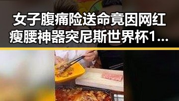 女子腹痛险送命竟因网红瘦腰神器突尼斯世界杯1-5惨败后引发主教练解雇风波