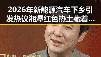 2026年新能源汽车下乡引发热议 湘潭红色热土藏着像追剧一样看懂大师的秘密