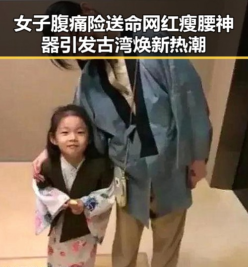 女子腹痛险送命网红瘦腰神器引发古湾焕新热潮