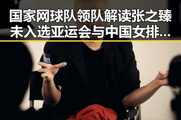 国家网球队领队解读张之臻未入选亚运会与中国女排土耳其站开门红的背后故事