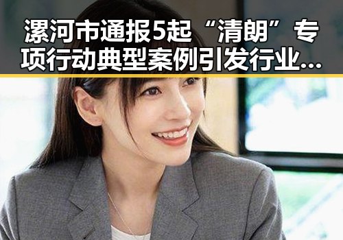 漯河市通报5起“清朗”专项行动典型案例引发行业震动吴某雄被上海链家辞退事件曝光