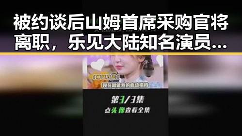 被约谈后山姆首席采购官将离职，乐见大陆知名演员歌手等文艺工作者赴台交流引发关注