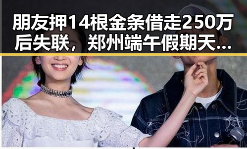 朋友押14根金条借走250万后失联，郑州端午假期天气出炉令人震惊