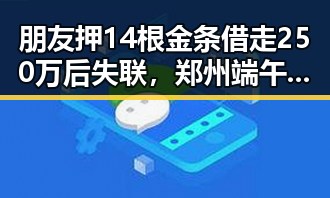 朋友押14根金条借走250万后失联,郑州端午假期天气出炉令人震惊