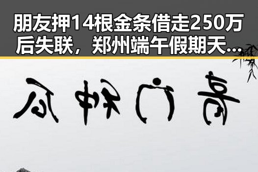 朋友押14根金条借走250万后失联,郑州端午假期天气出炉令人震惊