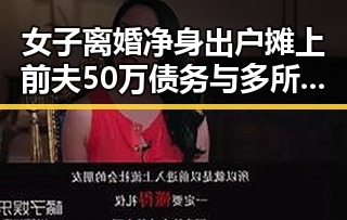 女子离婚净身出户摊上前夫50万债务与多所双一流高校宣布扩招引反差新思考