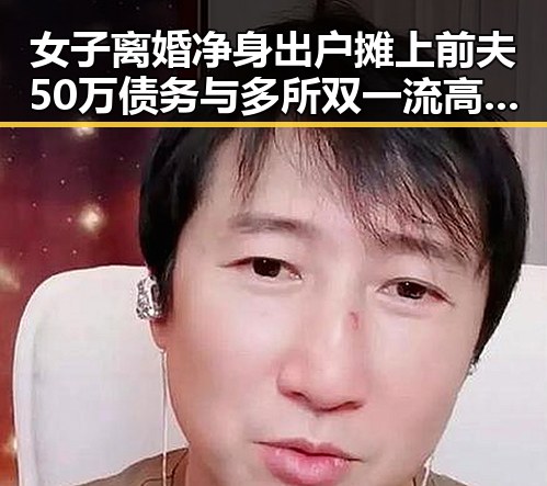 女子离婚净身出户摊上前夫50万债务与多所双一流高校宣布扩招引反差新思考