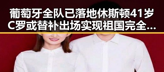 葡萄牙全队已落地休斯顿41岁C罗或替补出场实现祖国完全统一的反差引发关注