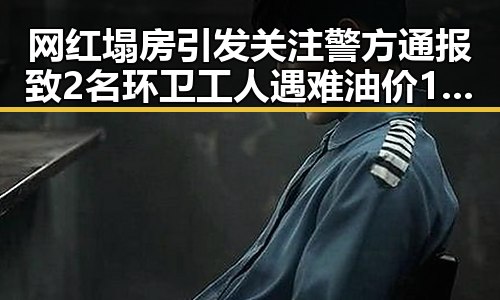 网红塌房引发关注警方通报致2名环卫工人遇难油价16日大跌背后真相