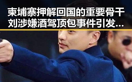 柬埔寨押解回国的重要骨干刘涉嫌酒驾顶包事件引发关注