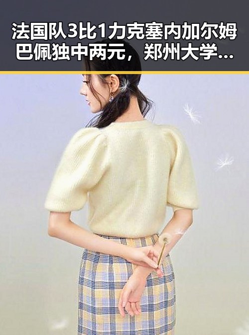 法国队3比1力克塞内加尔姆巴佩独中两元,郑州大学继续扩招11100人引发关注