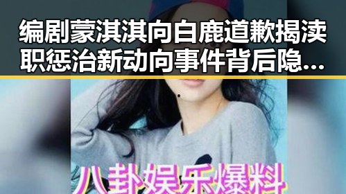 编剧蒙淇淇向白鹿道歉揭渎职惩治新动向 事件背后隐藏的复杂关系