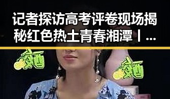 记者探访高考评卷现场揭秘红色热土青春湘潭丨合集背后的沉浸式思政课体验