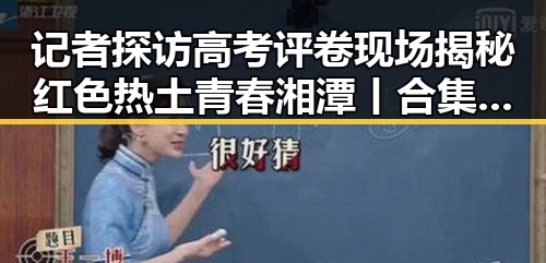 记者探访高考评卷现场揭秘红色热土青春湘潭丨合集背后的沉浸式思政课体验