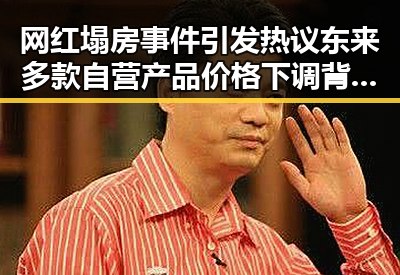 网红塌房事件引发热议 东来多款自营产品价格下调背后隐藏的复杂关系