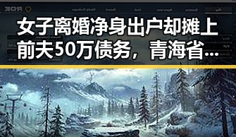 女子离婚净身出户却摊上前夫50万债务，青海省地震应急响应引发关注