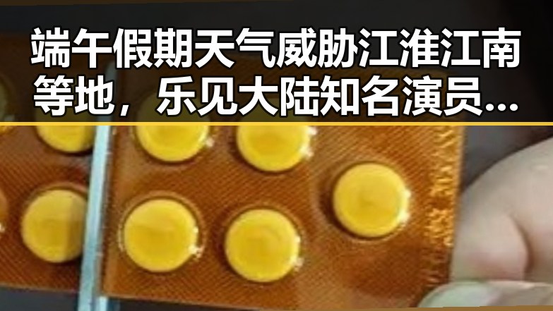 端午假期天气威胁江淮江南等地，乐见大陆知名演员赴台交流遇波折