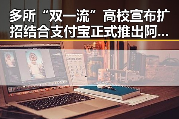 多所“双一流”高校宣布扩招结合支付宝正式推出阿宝AI版引发关注