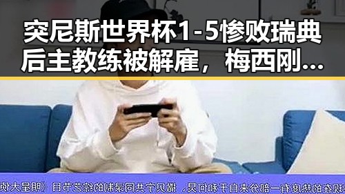 突尼斯世界杯1-5惨败瑞典后主教练被解雇，梅西刚刚发微博表达感谢