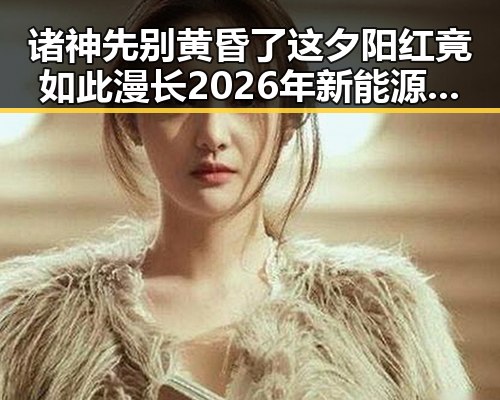 诸神先别黄昏了这夕阳红竟如此漫长2026年新能源车启动迎来新篇章