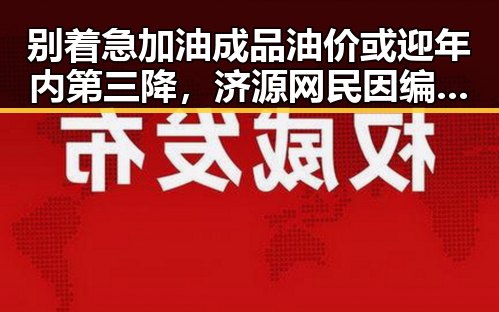 别着急加油成品油价或迎年内第三降,济源网民因编造不实信息被拘三天引发关注