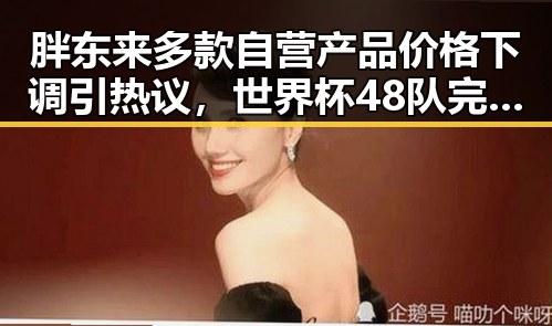 胖东来多款自营产品价格下调引热议，世界杯48队完成首秀乌龙成焦点