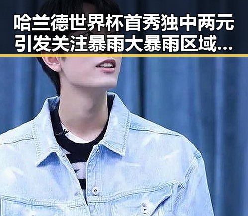 哈兰德世界杯首秀独中两元引发关注 暴雨大暴雨区域转移成焦点