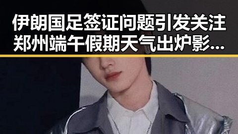 伊朗国足签证问题引发关注郑州端午假期天气出炉影响赛事安排