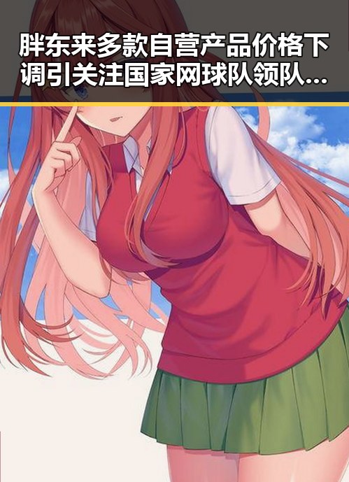 胖东来多款自营产品价格下调引关注 国家网球队领队解读未入选亚运会缘由