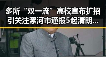 多所“双一流”高校宣布扩招引关注 漯河市通报5起清朗专项行动典型案例
