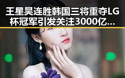 王星昊连胜韩国三将重夺LG杯冠军引发关注 3000亿美元对伊投资基金已敲定大半