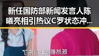 新任国防部新闻发言人陈曦亮相引热议 C罗状态冲上热搜第一引爆体育圈