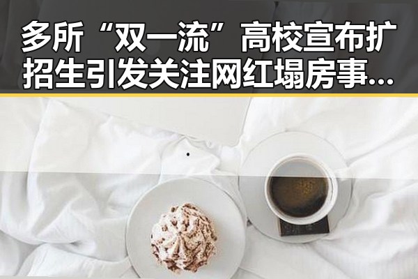 多所“双一流”高校宣布扩招生引发关注 网红塌房事件背后折射的社会变化